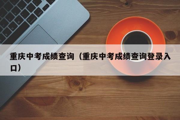 重庆中考成绩查询（重庆中考成绩查询登录入口）