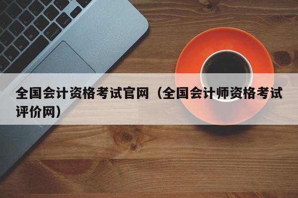 全国会计资格考试官网(全国会计师资格考试评价网)